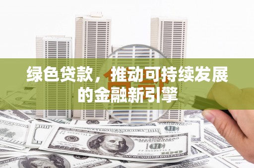 长沙绿色贷款，推动可持续发展的金融新引擎