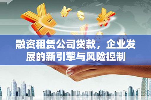 长沙融资租赁公司贷款，企业发展的新引擎与风险控制