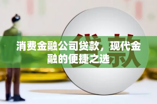 长沙消费金融公司贷款，现代金融的便捷之选