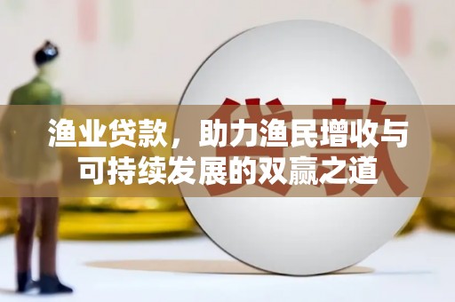 长沙渔业贷款，助力渔民增收与可持续发展的双赢之道