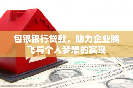 长沙包银银行贷款，助力企业腾飞与个人梦想的实现