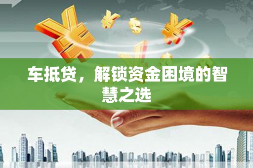 长沙车抵贷，解锁资金困境的智慧之选
