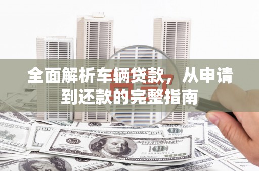 长沙全面解析车辆贷款，从申请到还款的完整指南