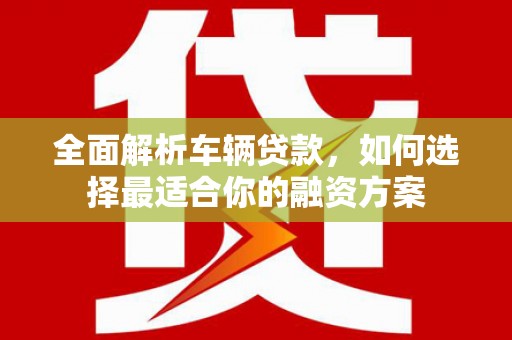 长沙全面解析车辆贷款，如何选择最适合你的融资方案