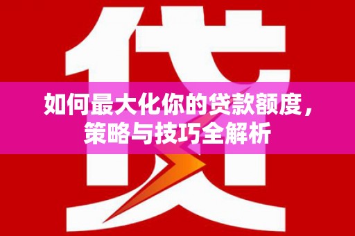 长沙如何最大化你的贷款额度，策略与技巧全解析
