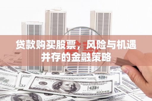 长沙贷款购买股票，风险与机遇并存的金融策略