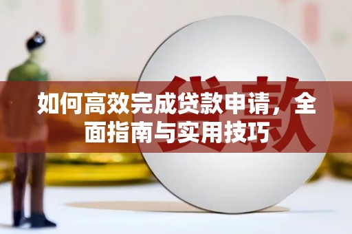 长沙如何高效完成贷款申请，全面指南与实用技巧