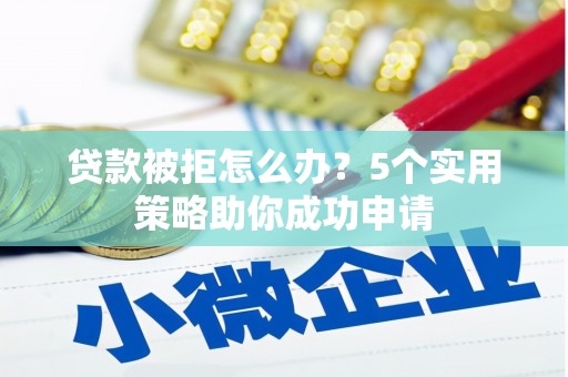 长沙贷款被拒怎么办？5个实用策略助你成功申请