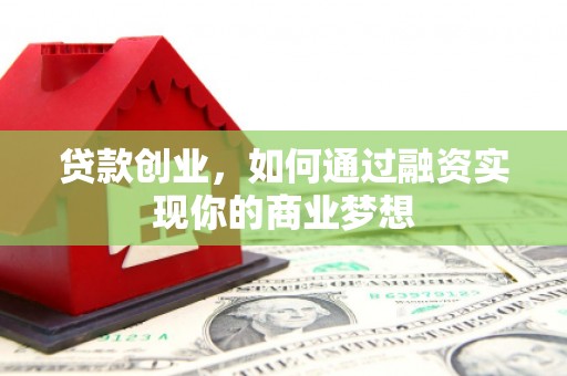 长沙贷款创业，如何通过融资实现你的商业梦想