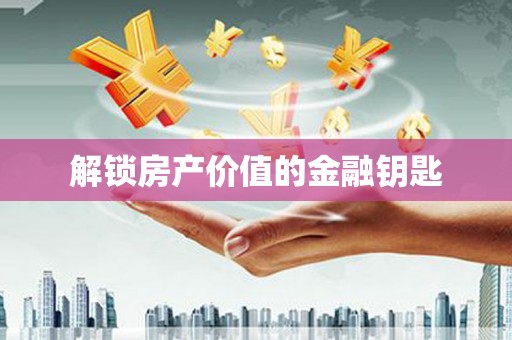 长沙解锁房产价值的金融钥匙