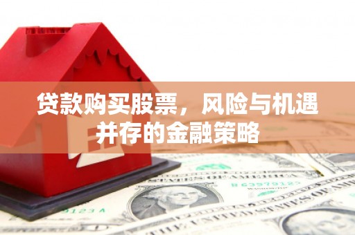 长沙贷款购买股票，风险与机遇并存的金融策略