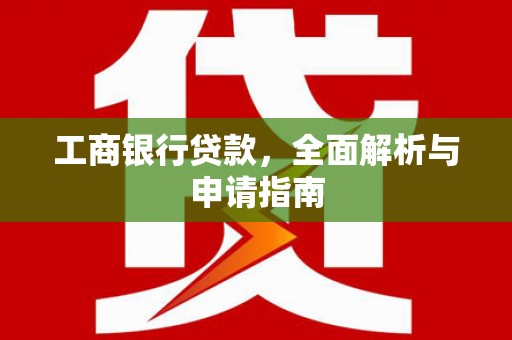 长沙工商银行贷款，全面解析与申请指南