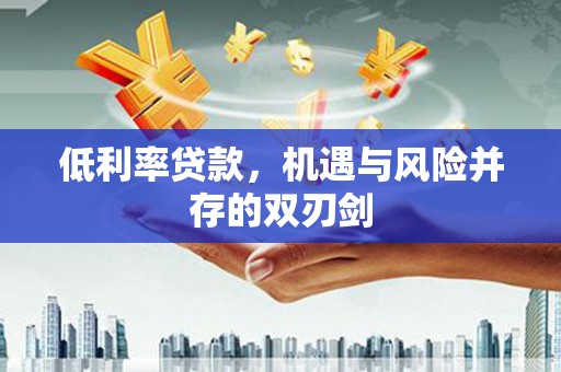 长沙低利率贷款，机遇与风险并存的双刃剑