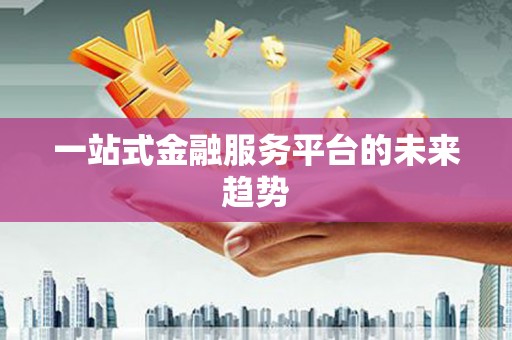 长沙一站式金融服务平台的未来趋势